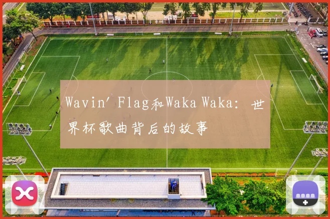 Wavin' Flag和Waka Waka：世界杯歌曲背后的故事