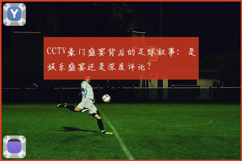 CCTV豪门盛宴背后的足球叙事：是娱乐盛宴还是深度评论？