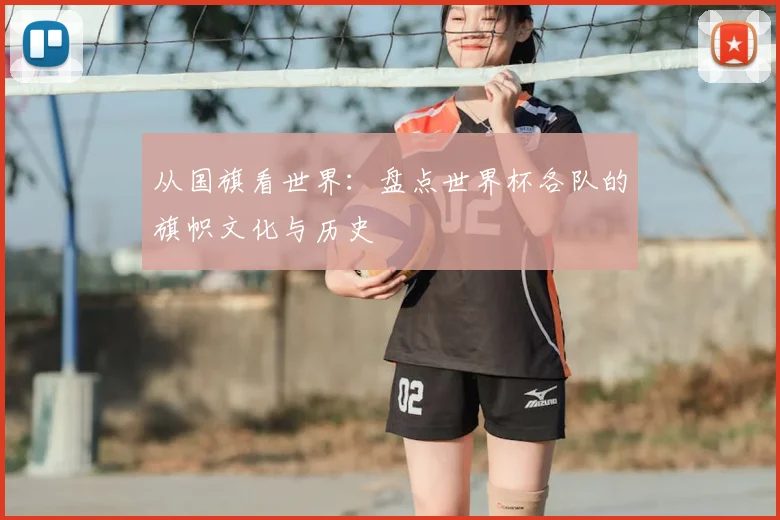从国旗看世界：盘点世界杯各队的旗帜文化与历史