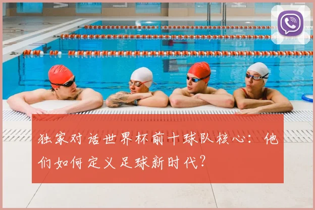 独家对话世界杯前十球队核心：他们如何定义足球新时代？