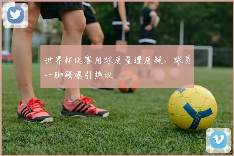 世界杯比赛用球质量遭质疑，球员一脚踢爆引热议