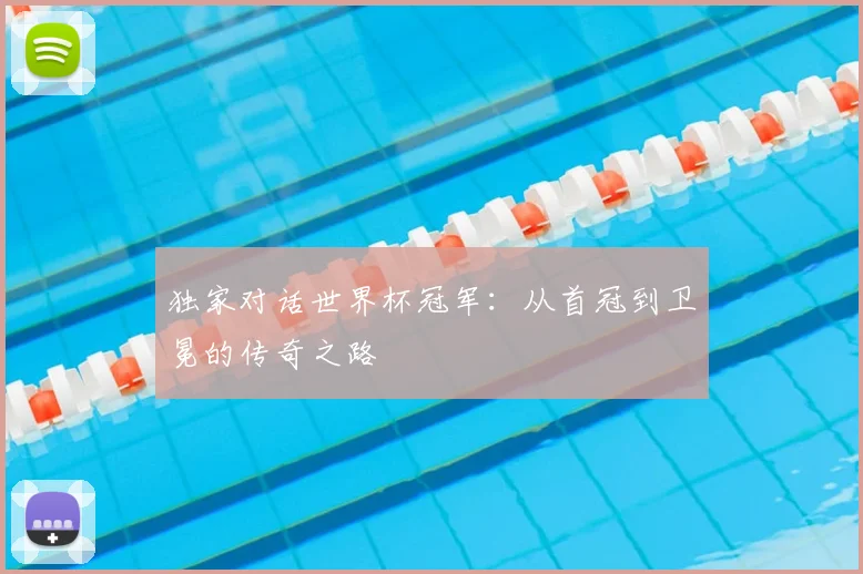 独家对话世界杯冠军：从首冠到卫冕的传奇之路