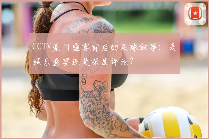 CCTV豪门盛宴背后的足球叙事：是娱乐盛宴还是深度评论？