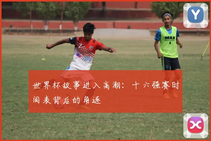 世界杯故事进入高潮：十六强赛时间表背后的角逐