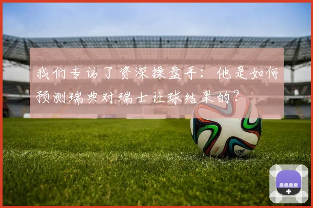我们专访了资深操盘手：他是如何预测瑞典对瑞士让球结果的？