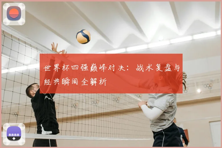 世界杯四强巅峰对决：战术复盘与经典瞬间全解析