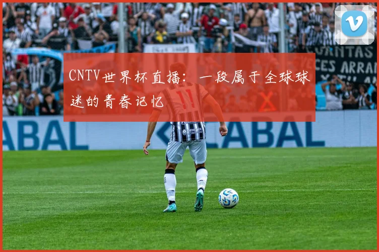 CNTV世界杯直播：一段属于全球球迷的青春记忆