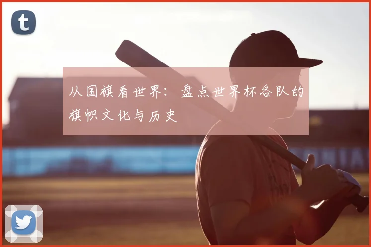 从国旗看世界：盘点世界杯各队的旗帜文化与历史