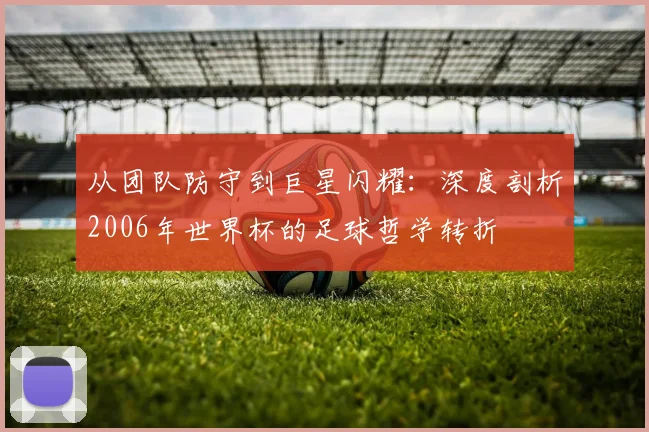 从团队防守到巨星闪耀：深度剖析2006年世界杯的足球哲学转折