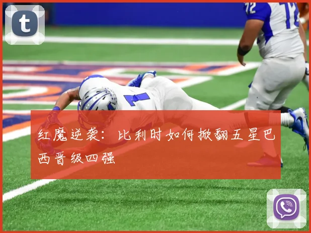 红魔逆袭：比利时如何掀翻五星巴西晋级四强