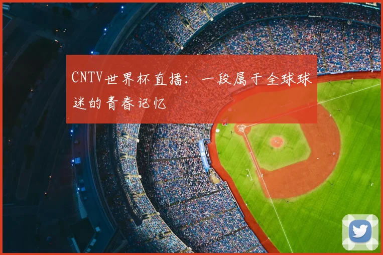 CNTV世界杯直播:一段属于全球球迷的青春记忆