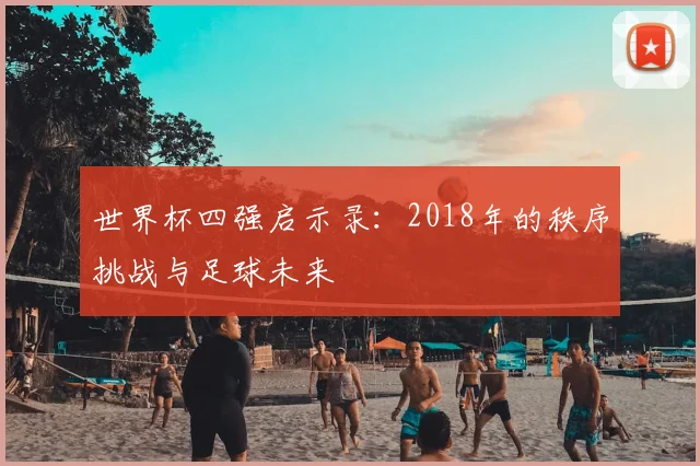 世界杯四强启示录：2018年的秩序挑战与足球未来