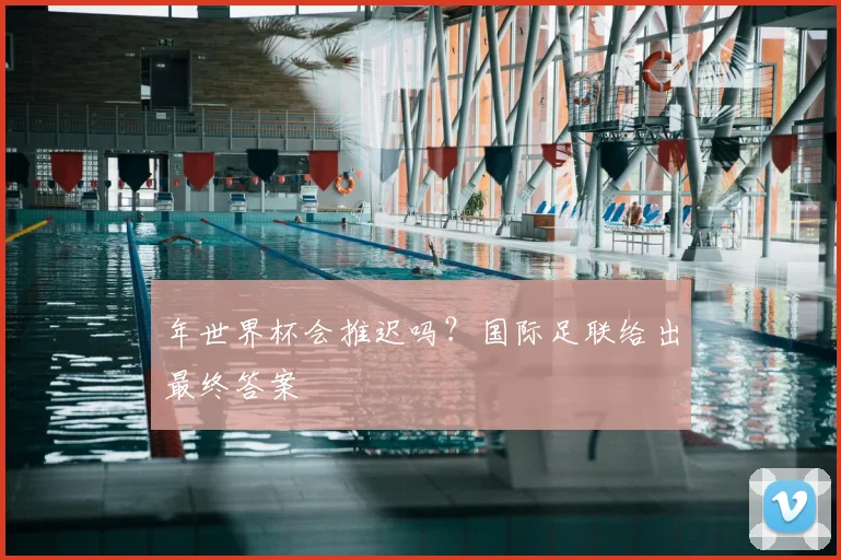 年世界杯会推迟吗？国际足联给出最终答案