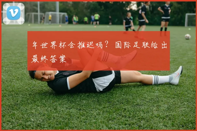 年世界杯会推迟吗？国际足联给出最终答案