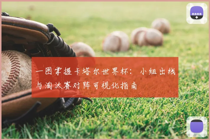 一图掌握卡塔尔世界杯:小组出线与淘汰赛对阵可视化指南