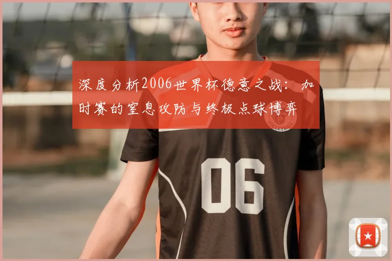 深度分析2006世界杯德意之战:加时赛的窒息攻防与终极点球博弈