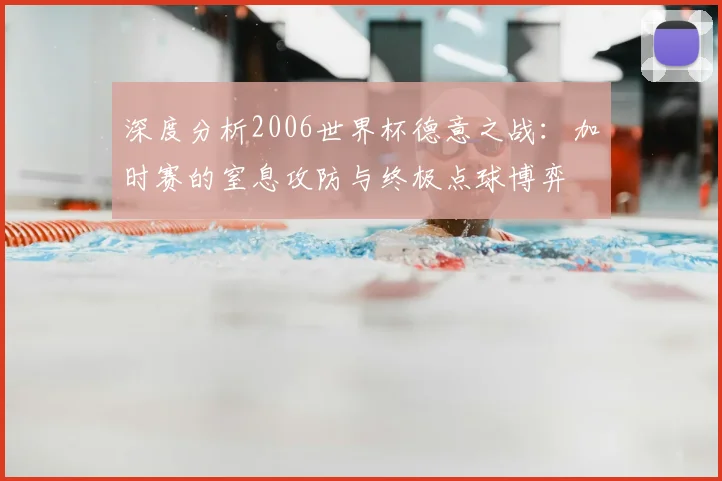 深度分析2006世界杯德意之战：加时赛的窒息攻防与终极点球博弈