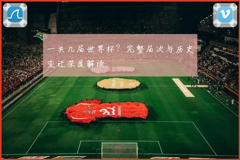 一共几届世界杯?完整届次与历史变迁深度解读