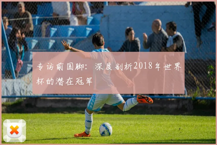 专访前国脚：深度剖析2018年世界杯的潜在冠军