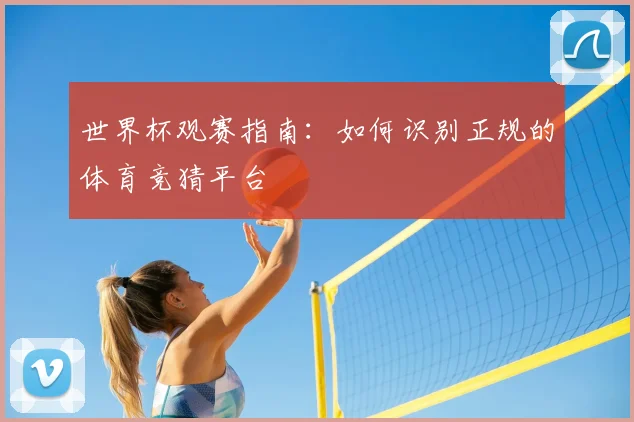 世界杯观赛指南：如何识别正规的体育竞猜平台