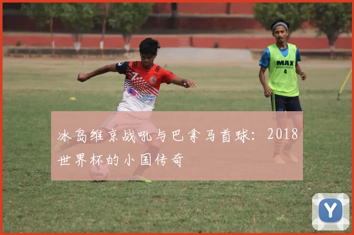 冰岛维京战吼与巴拿马首球:2018世界杯的小国传奇