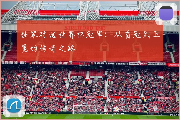 独家对话世界杯冠军：从首冠到卫冕的传奇之路