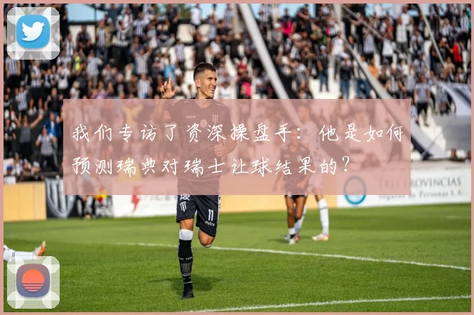 我们专访了资深操盘手：他是如何预测瑞典对瑞士让球结果的？