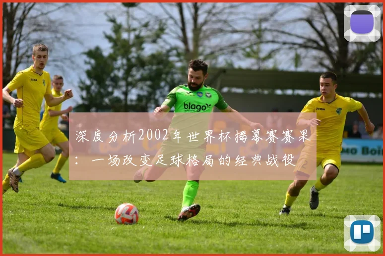 深度分析2002年世界杯揭幕赛赛果：一场改变足球格局的经典战役