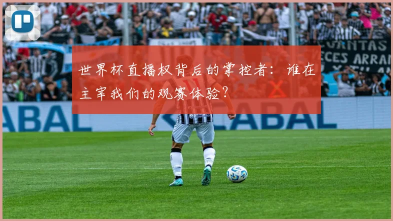 世界杯直播权背后的掌控者：谁在主宰我们的观赛体验？