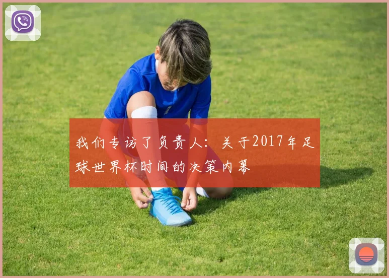 我们专访了负责人:关于2017年足球世界杯时间的决策内幕