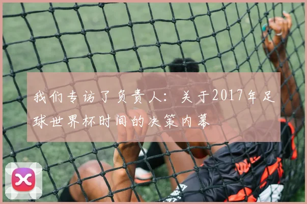 我们专访了负责人：关于2017年足球世界杯时间的决策内幕