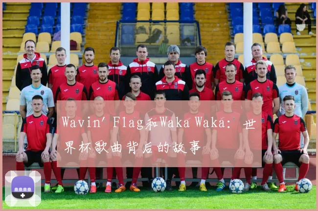 Wavin' Flag和Waka Waka：世界杯歌曲背后的故事