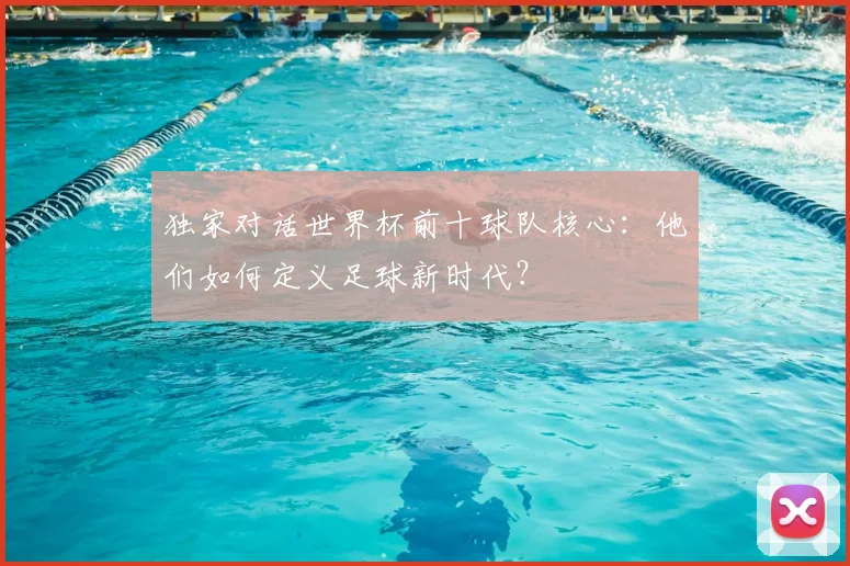 独家对话世界杯前十球队核心：他们如何定义足球新时代？