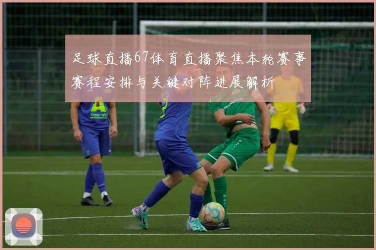 足球直播67体育直播聚焦本轮赛事赛程安排与关键对阵进展解析