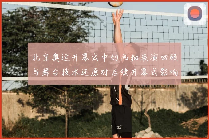 北京奥运开幕式中的画轴表演回顾与舞台技术还原对后续开幕式影响