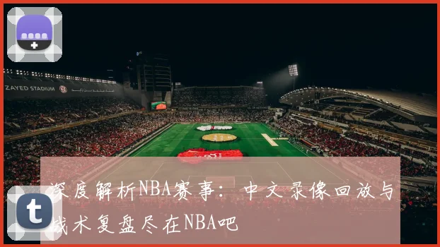 深度解析NBA赛事：中文录像回放与战术复盘尽在NBA吧