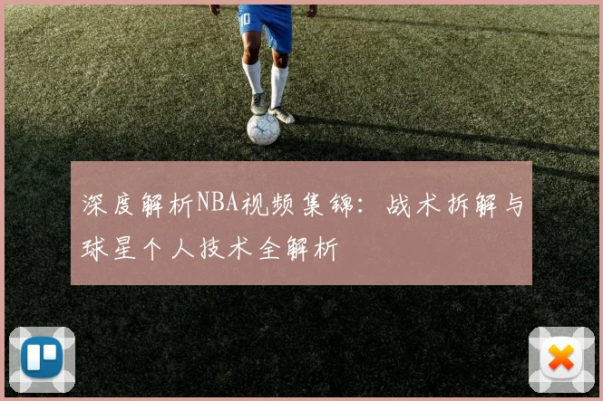 深度解析NBA视频集锦：战术拆解与球星个人技术全解析