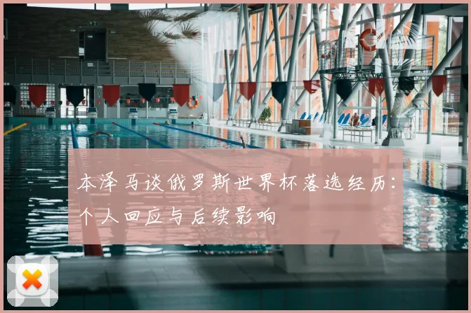 本泽马谈俄罗斯世界杯落选经历：个人回应与后续影响