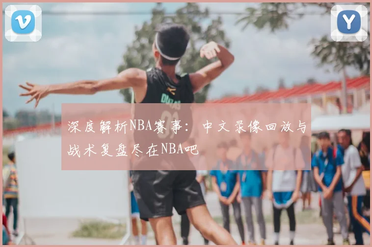 深度解析NBA赛事：中文录像回放与战术复盘尽在NBA吧