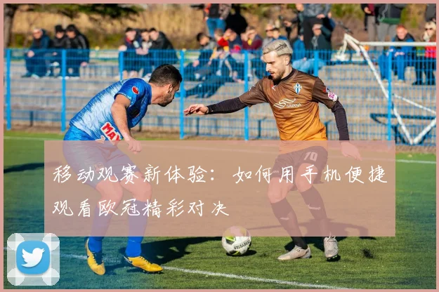 移动观赛新体验：如何用手机便捷观看欧冠精彩对决