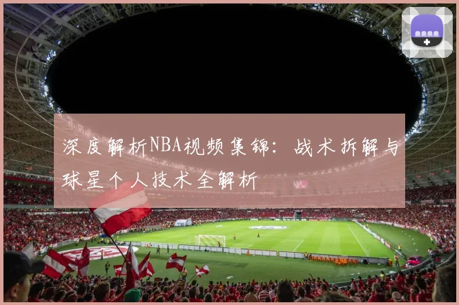 深度解析NBA视频集锦：战术拆解与球星个人技术全解析