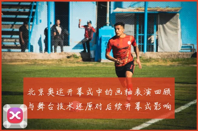 北京奥运开幕式中的画轴表演回顾与舞台技术还原对后续开幕式影响