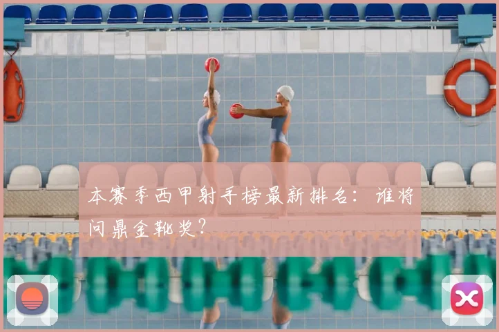 本赛季西甲射手榜最新排名：谁将问鼎金靴奖？