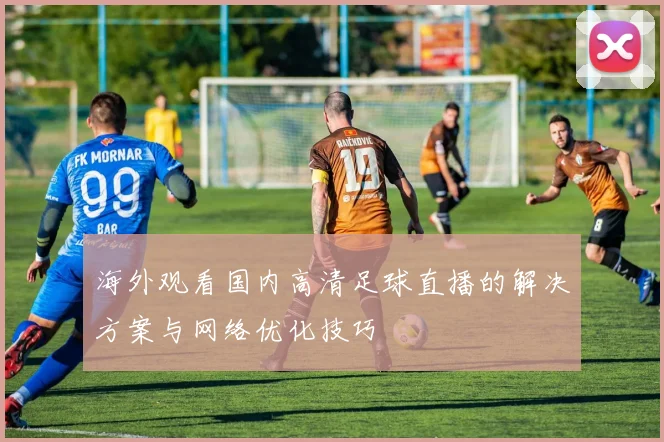 海外观看国内高清足球直播的解决方案与网络优化技巧
