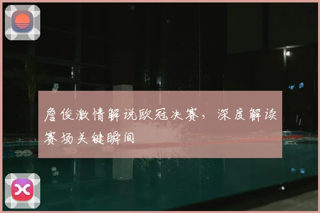 詹俊激情解说欧冠决赛，深度解读赛场关键瞬间