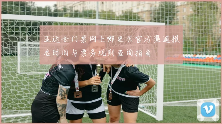亚运会门票网上哪里买官方渠道报名时间与票务规则查询指南
