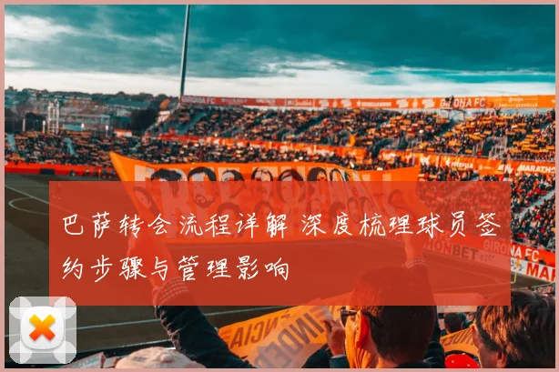 巴萨转会流程详解 深度梳理球员签约步骤与管理影响